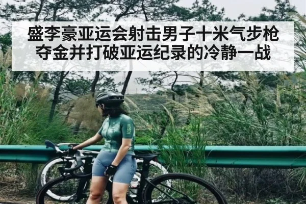 盛李豪亚运会射击男子十米气步枪夺金并打破亚运纪录的冷静一战
